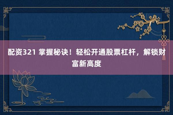 配资321 掌握秘诀！轻松开通股票杠杆，解锁财富新高度