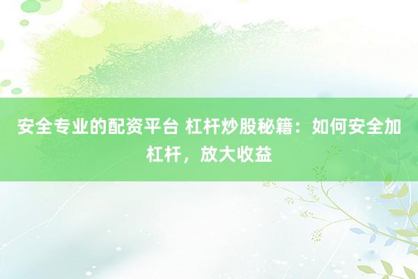 安全专业的配资平台 杠杆炒股秘籍：如何安全加杠杆，放大收益