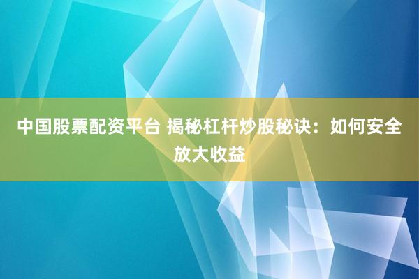 中国股票配资平台 揭秘杠杆炒股秘诀：如何安全放大收益