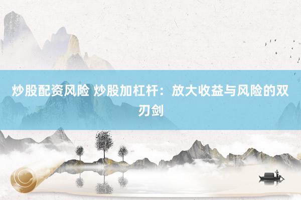 炒股配资风险 炒股加杠杆：放大收益与风险的双刃剑