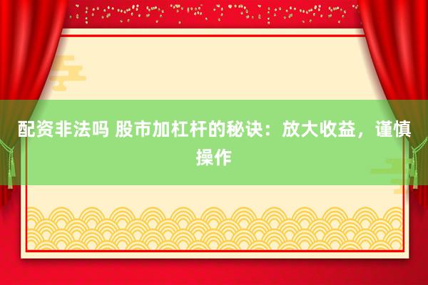 配资非法吗 股市加杠杆的秘诀：放大收益，谨慎操作