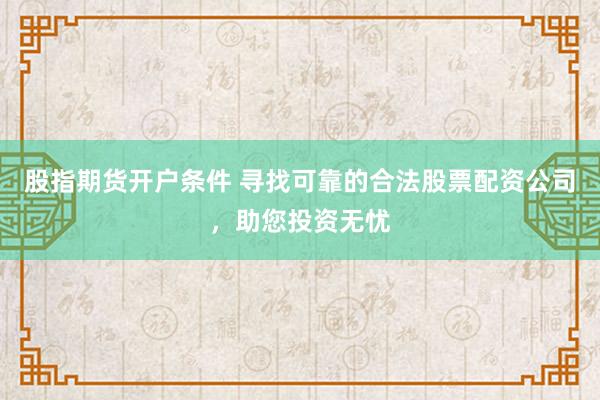 股指期货开户条件 寻找可靠的合法股票配资公司，助您投资无忧