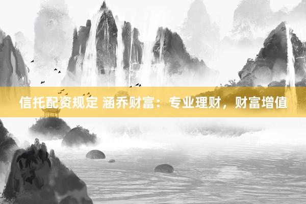 信托配资规定 涵乔财富：专业理财，财富增值