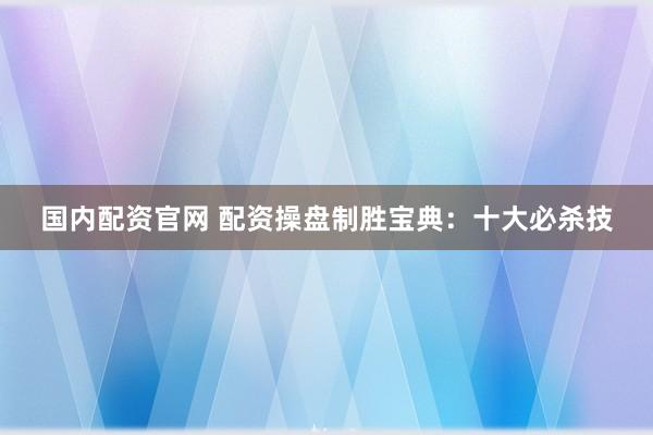 国内配资官网 配资操盘制胜宝典：十大必杀技