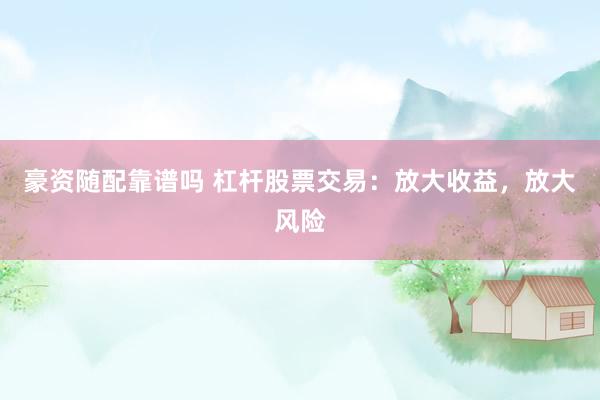 豪资随配靠谱吗 杠杆股票交易：放大收益，放大风险