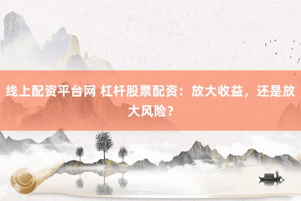 线上配资平台网 杠杆股票配资：放大收益，还是放大风险？