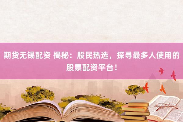 期货无锡配资 揭秘：股民热选，探寻最多人使用的股票配资平台！