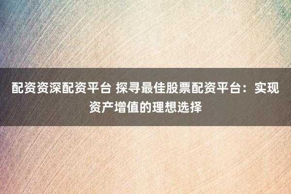 配资资深配资平台 探寻最佳股票配资平台：实现资产增值的理想选择