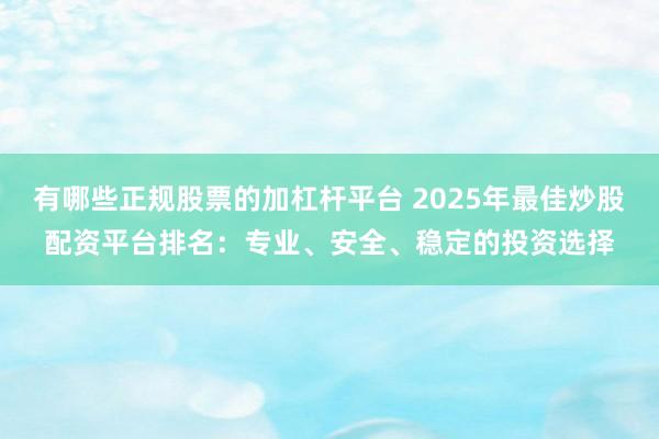 有哪些正规股票的加杠杆平台 2025年最佳炒股配资平台排名：专业、安全、稳定的投资选择