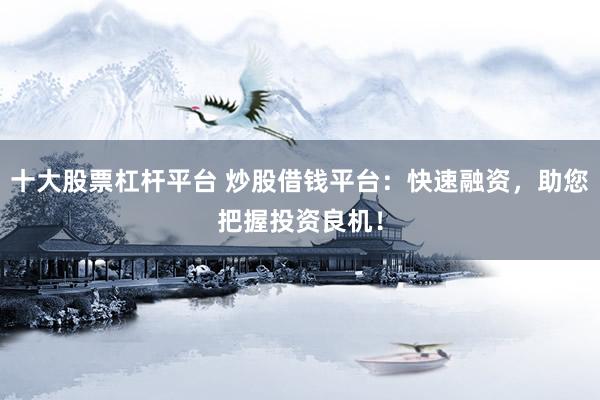 十大股票杠杆平台 炒股借钱平台：快速融资，助您把握投资良机！