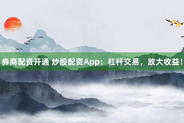 券商配资开通 炒股配资App：杠杆交易，放大收益！