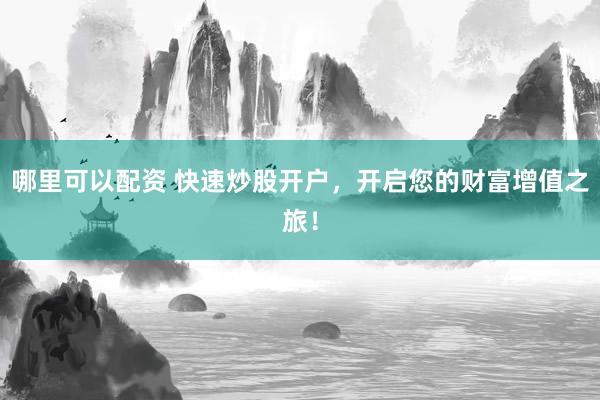 哪里可以配资 快速炒股开户，开启您的财富增值之旅！