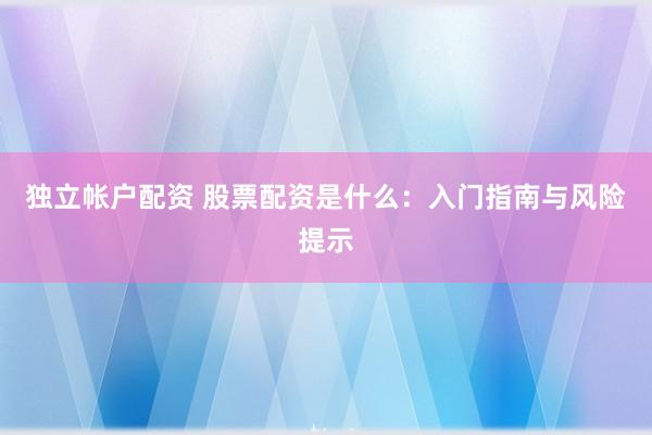 独立帐户配资 股票配资是什么：入门指南与风险提示