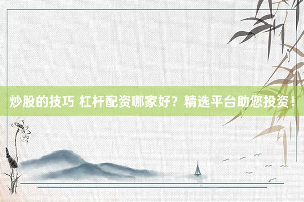 炒股的技巧 杠杆配资哪家好？精选平台助您投资！