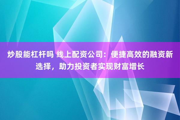 炒股能杠杆吗 线上配资公司：便捷高效的融资新选择，助力投资者实现财富增长