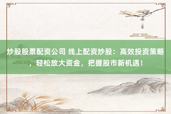 炒股股票配资公司 线上配资炒股：高效投资策略，轻松放大资金，把握股市新机遇！