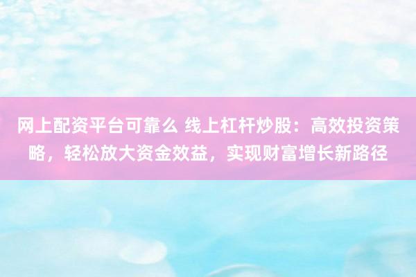 网上配资平台可靠么 线上杠杆炒股：高效投资策略，轻松放大资金效益，实现财富增长新路径