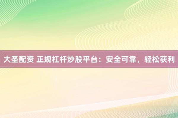 大圣配资 正规杠杆炒股平台：安全可靠，轻松获利