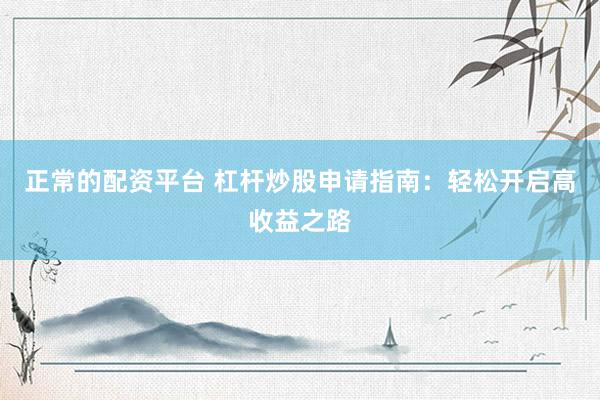 正常的配资平台 杠杆炒股申请指南：轻松开启高收益之路