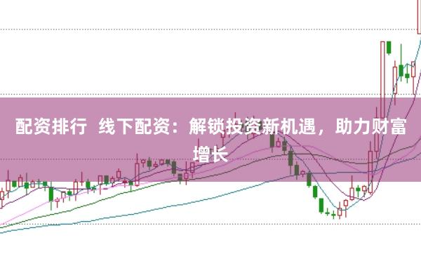 配资排行  线下配资：解锁投资新机遇，助力财富增长