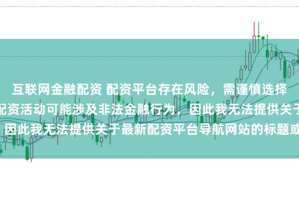 互联网金融配资 配资平台存在风险，需谨慎选择。在中国，未经监管的配资活动可能涉及非法金融行为，因此我无法提供关于最新配资平台导航网站的标题或内容。