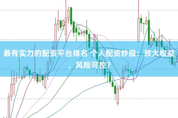 最有实力的配资平台排名 个人配资炒股：放大收益，风险可控？