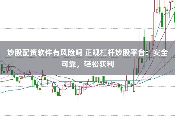 炒股配资软件有风险吗 正规杠杆炒股平台：安全可靠，轻松获利