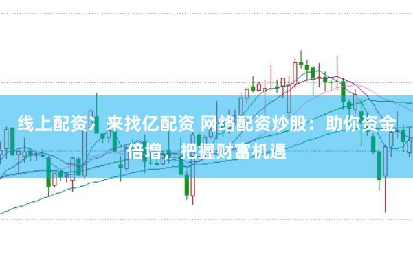 线上配资冫来找亿配资 网络配资炒股：助你资金倍增，把握财富机遇
