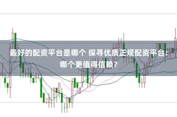 最好的配资平台是哪个 探寻优质正规配资平台：哪个更值得信赖？
