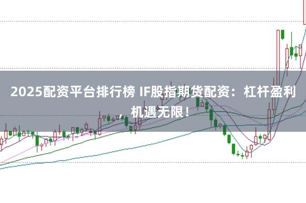 2025配资平台排行榜 IF股指期货配资：杠杆盈利，机遇无限！