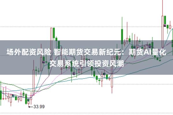 场外配资风险 智能期货交易新纪元：期货AI量化交易系统引领投资风潮