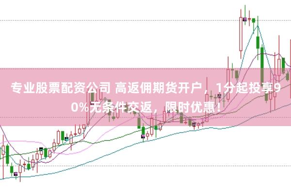 专业股票配资公司 高返佣期货开户，1分起投享90%无条件交返，限时优惠！