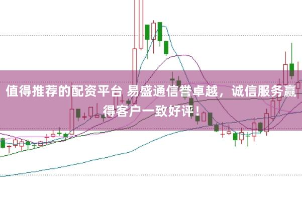 值得推荐的配资平台 易盛通信誉卓越，诚信服务赢得客户一致好评！