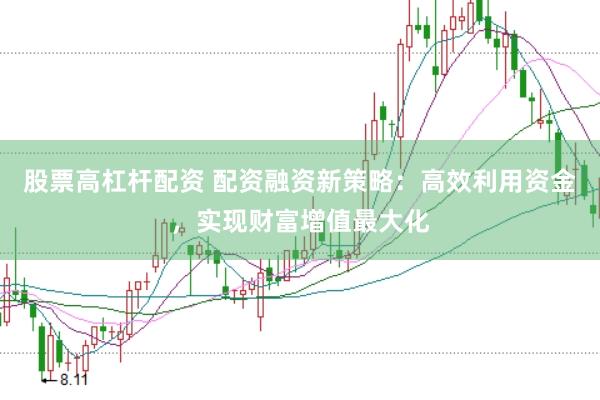 股票高杠杆配资 配资融资新策略：高效利用资金，实现财富增值最大化