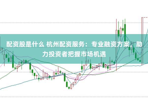 配资股是什么 杭州配资服务：专业融资方案，助力投资者把握市场机遇