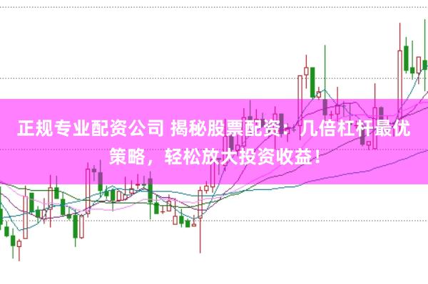 正规专业配资公司 揭秘股票配资：几倍杠杆最优策略，轻松放大投资收益！