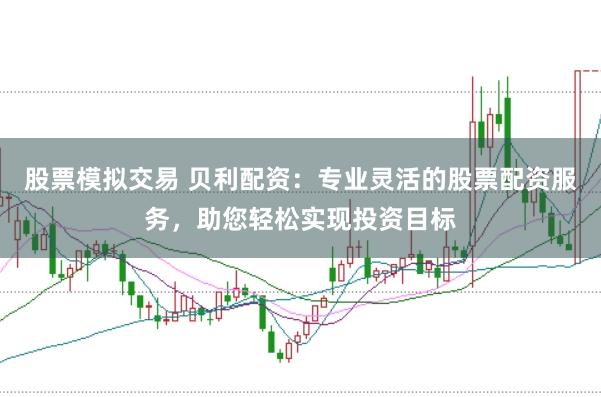股票模拟交易 贝利配资：专业灵活的股票配资服务，助您轻松实现投资目标