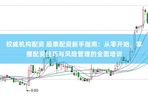 权威机构配资 股票配资新手指南：从零开始，掌握配资技巧与风险管理的全面培训