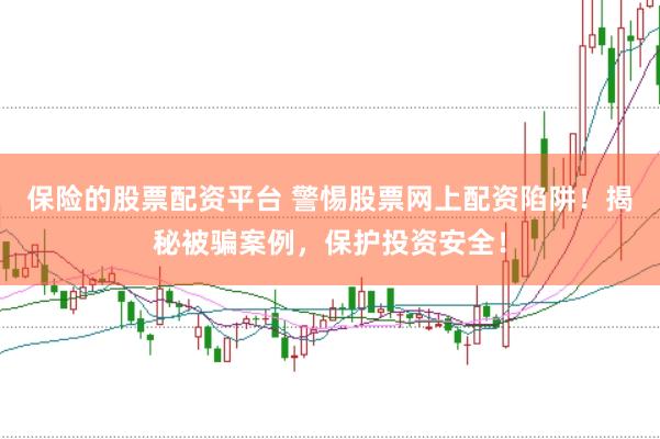 保险的股票配资平台 警惕股票网上配资陷阱！揭秘被骗案例，保护投资安全！