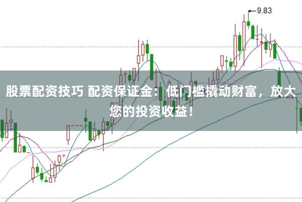 股票配资技巧 配资保证金：低门槛撬动财富，放大您的投资收益！