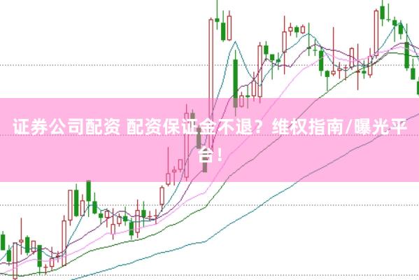 证券公司配资 配资保证金不退？维权指南/曝光平台！