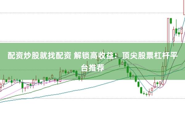 配资炒股就找配资 解锁高收益：顶尖股票杠杆平台推荐
