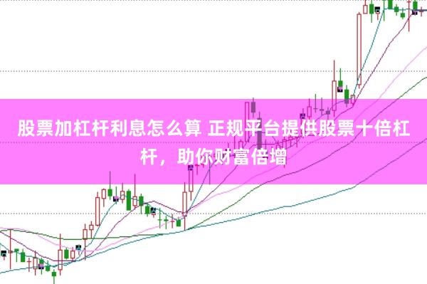 股票加杠杆利息怎么算 正规平台提供股票十倍杠杆，助你财富倍增