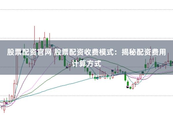 股票配资官网 股票配资收费模式：揭秘配资费用计算方式