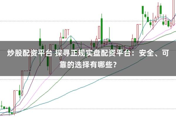 炒股配资平台 探寻正规实盘配资平台：安全、可靠的选择有哪些？