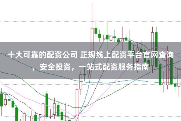 十大可靠的配资公司 正规线上配资平台官网查询，安全投资，一站式配资服务指南