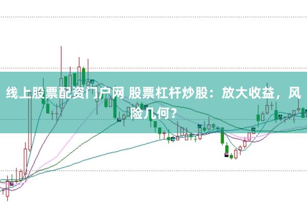 线上股票配资门户网 股票杠杆炒股：放大收益，风险几何？