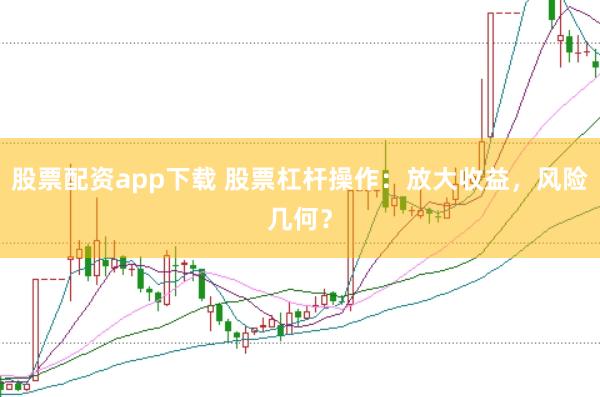 股票配资app下载 股票杠杆操作：放大收益，风险几何？