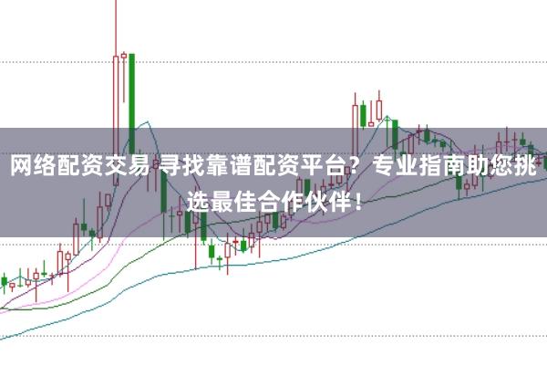 网络配资交易 寻找靠谱配资平台？专业指南助您挑选最佳合作伙伴！