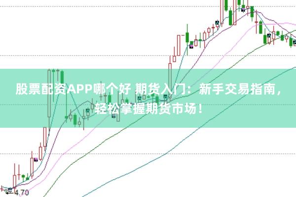 股票配资APP哪个好 期货入门：新手交易指南，轻松掌握期货市场！